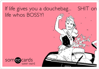 If life gives you a douchebag...    SHIT on it and show
life whos BOSSY!