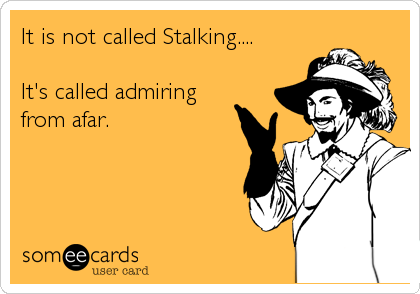 It is not called Stalking....

It's called admiring
from afar.
