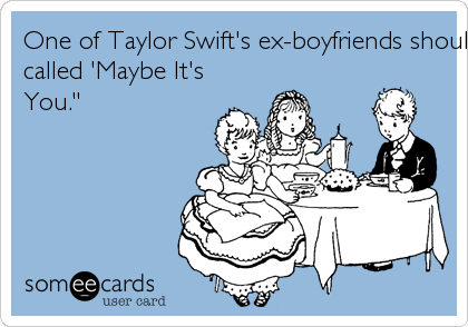 One of Taylor Swift's ex-boyfriends should write a song
called 'Maybe It's
You."