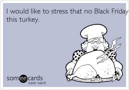I would like to stress that no Black Friday shoppers were trampled to death in the making of
this turkey.