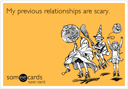 My previous relationships are scary.