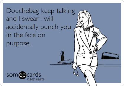Douchebag keep talkingand I swear I willaccidentally punch youin the face onpurpose... 