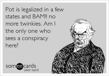Pot is legalized in a few
states and BAM!! no 
more twinkies. Am I
the only one who 
sees a conspiracy
here?