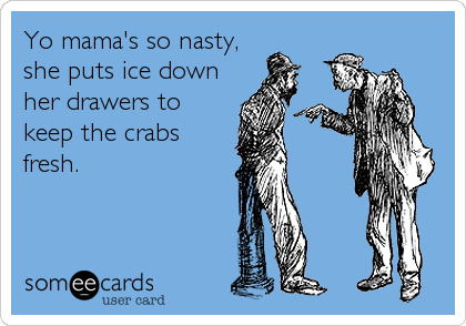 Yo mama's so nasty, 
she puts ice down
her drawers to
keep the crabs
fresh.   