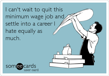 I can't wait to quit this
minimum wage job and
settle into a career I
hate equally as
much.