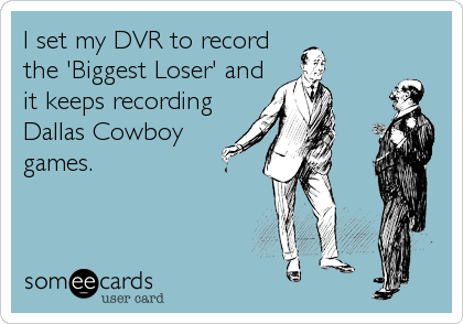 I set my DVR to record
the 'Biggest Loser' and
it keeps recording
Dallas Cowboy
games.