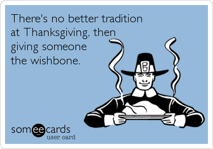 There's no better tradition 
at Thanksgiving, then
giving someone 
the wishbone.