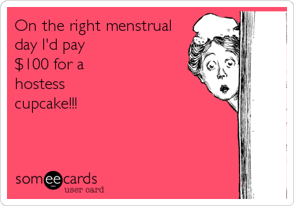 On the right menstrual 
day I'd pay
$100 for a 
hostess
cupcake!!!