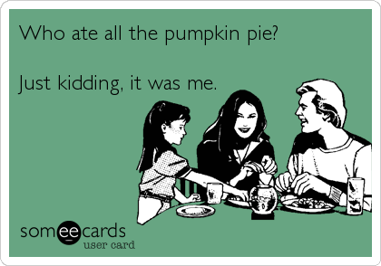 Who ate all the pumpkin pie? 

Just kidding, it was me.
