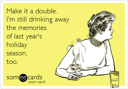 Make it a double. 
I'm still drinking away 
the memories 
of last year's 
holiday
season,
too.