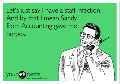 Let's just say I have a staff infection. And by that I mean Sandy 
from Accounting gave me
herpes.