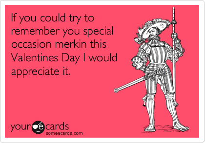 If you could try to
remember you special
occasion merkin this
Valentines Day I would
appreciate it.