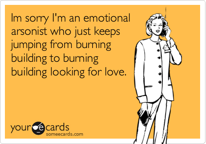 Im sorry I'm an emotional
arsonist who just keeps
jumping from burning
building to burning
building looking for love.