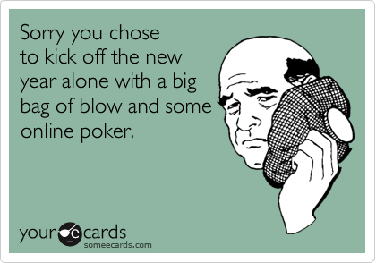 Sorry you chose
to kick off the new
year alone with a big
bag of blow and some
online poker.