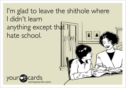 I'm glad to leave the shithole where I didn't learn
anything except that I
hate school.