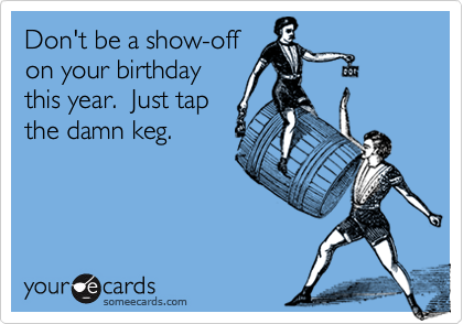 Don't be a show-off
on your birthday
this year.  Just tap
the damn keg.