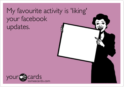 My favourite activity is 'liking'
your facebook
updates. 