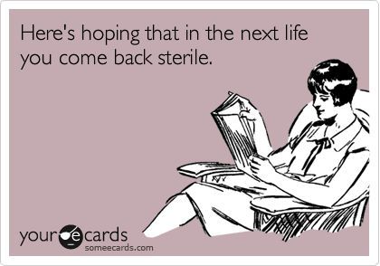 Here's hoping that in the next life you come back sterile.