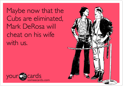 Maybe now that theCubs are eliminated,Mark DeRosa willcheat on his wife with us.