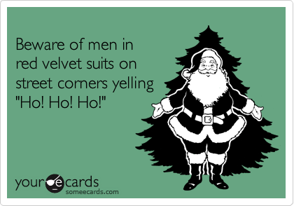 
Beware of men in 
red velvet suits on
street corners yelling
"Ho! Ho! Ho!"
