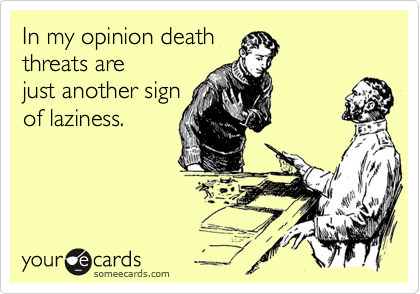 In my opinion death
threats are
just another sign
of laziness.