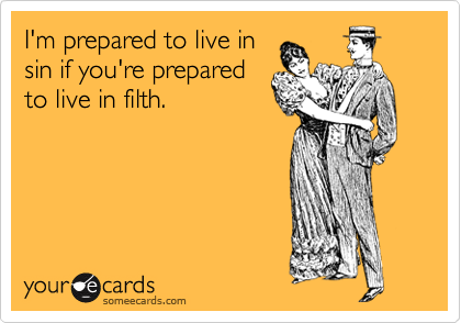 I'm prepared to live in
sin if you're prepared
to live in filth.