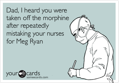 Dad, I heard you were 
taken off the morphine
after repeatedly
mistaking your nurses
for Meg Ryan
