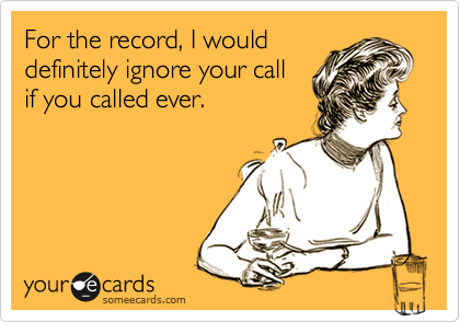 For the record, I would
definitely ignore your call
if you called ever.