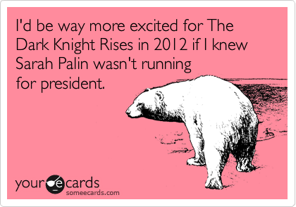 I'd be way more excited for The Dark Knight Rises in 2012, if I knew Sarah Palin wasn't running
for president. 