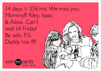 14 days = 336 hrs. We miss you
Mommy!!! Riley, Isaac,
& Alissa  Can't
wait till Friday!
Be safe. P.S.
Daddy too !!!!!