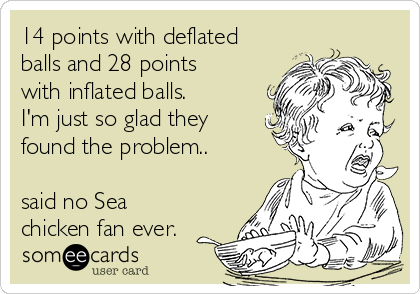 14 points with deflated
balls and 28 points
with inflated balls.
I'm just so glad they
found the problem..

said no Sea
chicken fan ever.