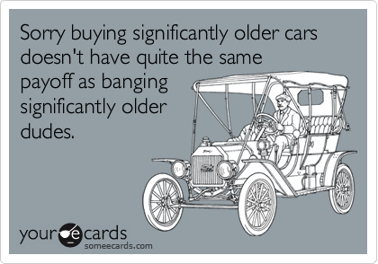 Sorry buying significantly older cars doesn't have quite the same
payoff as banging
significantly older
dudes.
