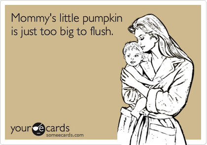 Mommy's little pumpkinis just too big to flush.