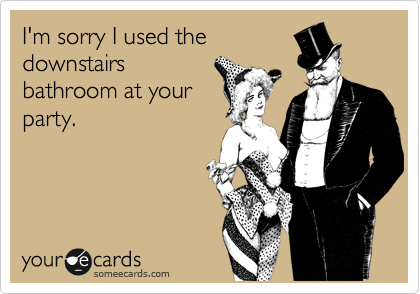 I'm sorry I used the
downstairs
bathroom at your
party.