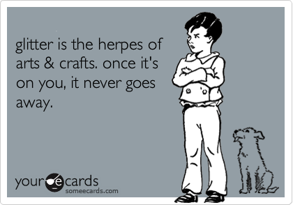 glitter is the herpes ofarts & crafts. once it'son you, it never goesaway.