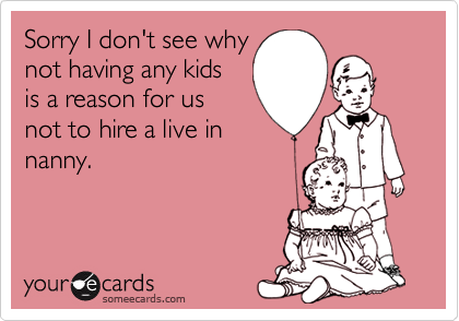 Sorry I don't see whynot having any kidsis a reason for usnot to hire a live innanny.