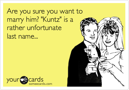 Are you sure you want to marry him? "Kuntz" is a rather unfortunatelast name...