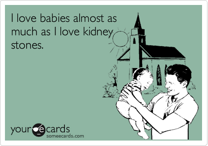 I love babies almost as
much as I love kidney
stones.