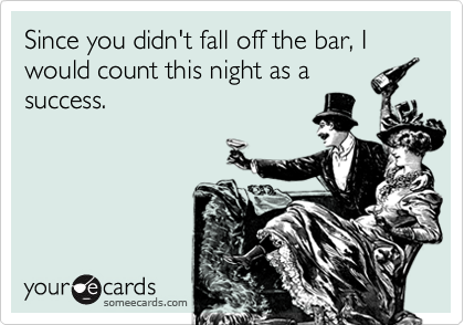 Since you didn't fall off the bar, I would count this night as a
success. 