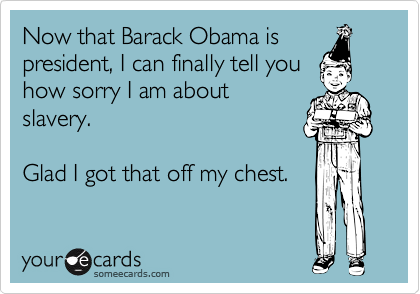 Now that Barack Obama is
president, I can finally tell you
how sorry I am about
slavery.

Glad I got that off my chest.