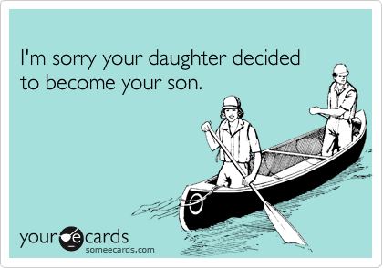 
I'm sorry your daughter decided 
to become your son.