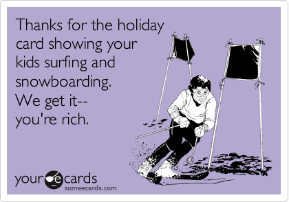 Thanks for the holidaycard showing yourkids surfing andsnowboarding. We get it--you're rich.