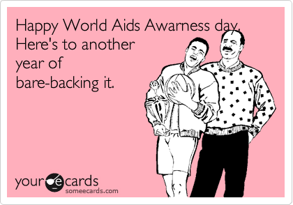 Happy World Aids Awarness day.
Here's to another
year of
bare-backing it.