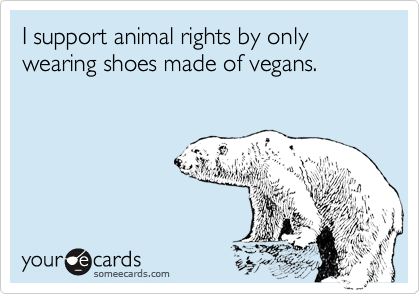 I support animal rights by only wearing shoes made of vegans.