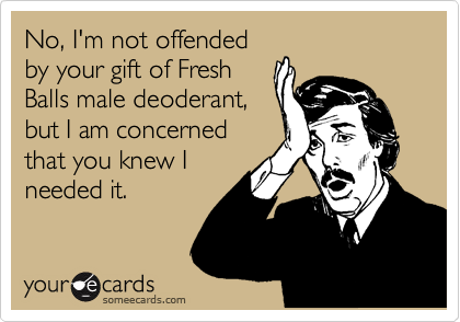 No, I'm not offended
by your gift of Fresh
Balls male deoderant,
but I am concerned
that you knew I
needed it.