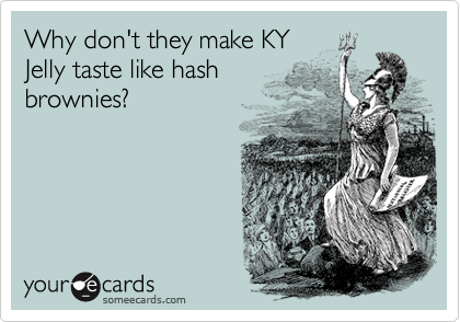 Why don't they make KY
Jelly taste like hash
brownies?