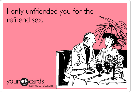 I only unfriended you for the
refriend sex.