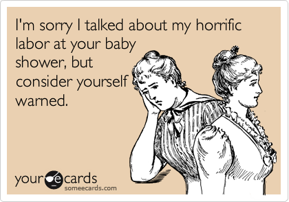 I'm sorry I talked about my horrific labor at your baby
shower, but
consider yourself
warned.