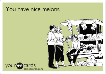 You have nice melons.