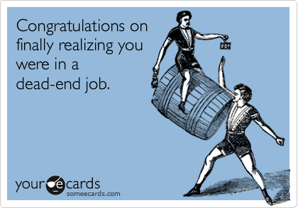 Congratulations on
finally realizing you
were in a
dead-end job.
